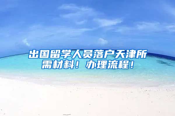 出国留学人员落户天津所需材料！办理流程！