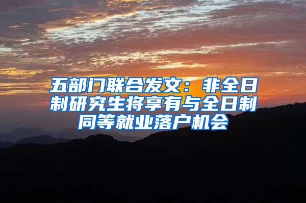 五部门联合发文：非全日制研究生将享有与全日制同等就业落户机会