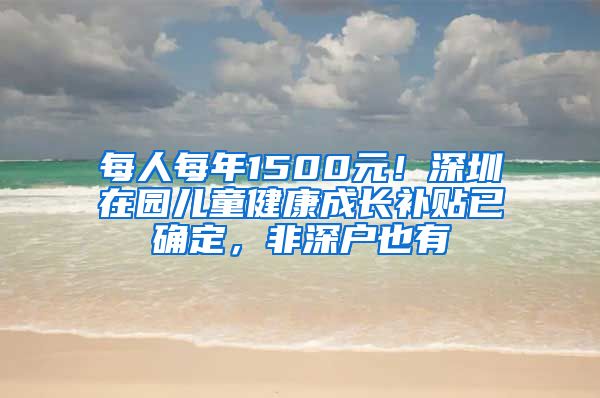 每人每年1500元！深圳在园儿童健康成长补贴已确定，非深户也有