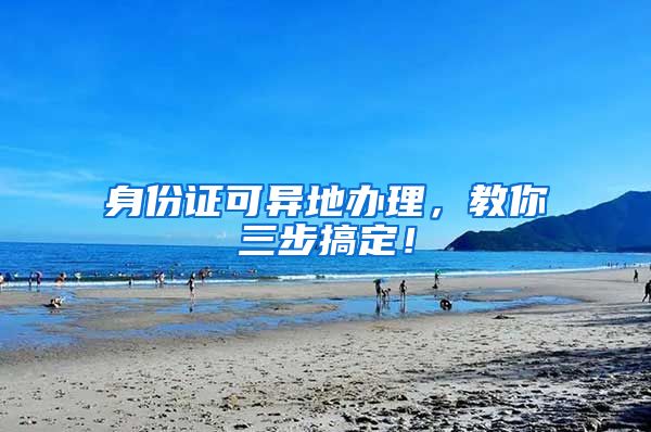 身份证可异地办理，教你三步搞定！