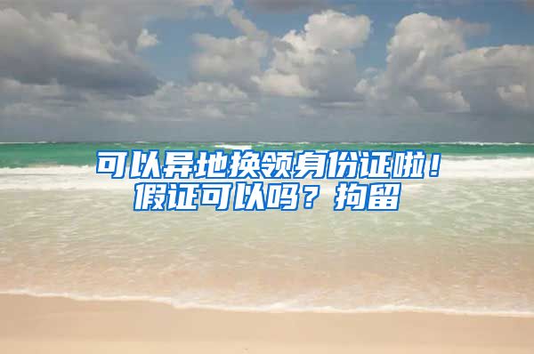 可以异地换领身份证啦！假证可以吗？拘留