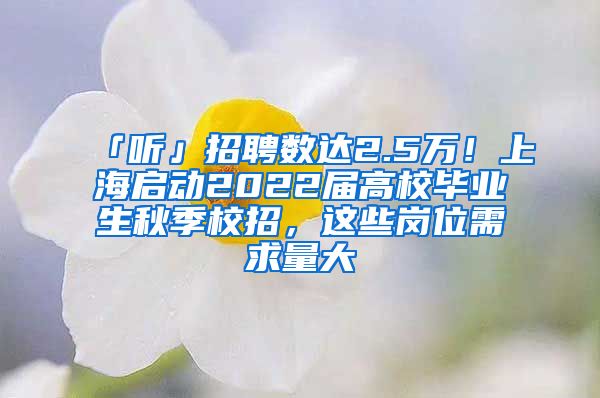 「听」招聘数达2.5万！上海启动2022届高校毕业生秋季校招，这些岗位需求量大