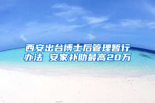 西安出台博士后管理暂行办法 安家补助最高20万