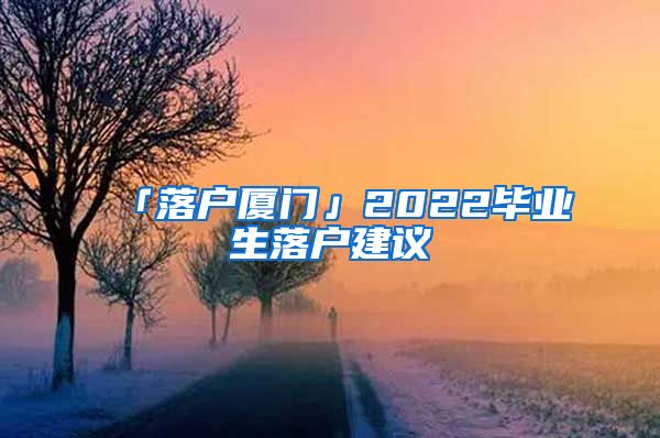 「落户厦门」2022毕业生落户建议
