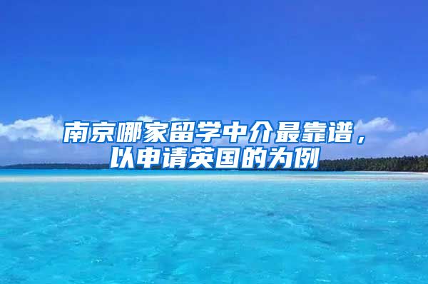 南京哪家留学中介最靠谱，以申请英国的为例