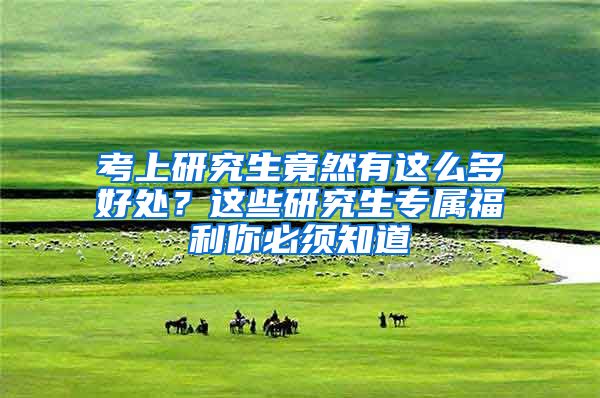 考上研究生竟然有这么多好处？这些研究生专属福利你必须知道