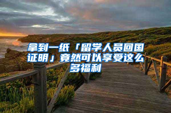 拿到一纸「留学人员回国证明」竟然可以享受这么多福利
