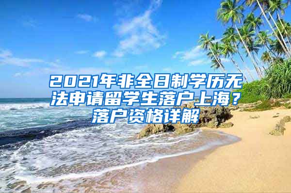 2021年非全日制学历无法申请留学生落户上海？落户资格详解