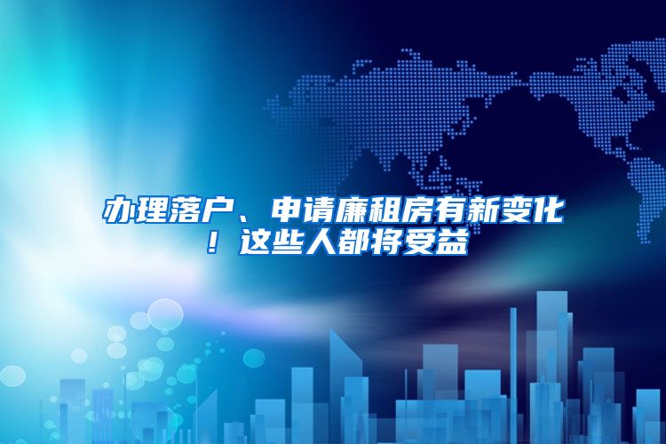 办理落户、申请廉租房有新变化！这些人都将受益