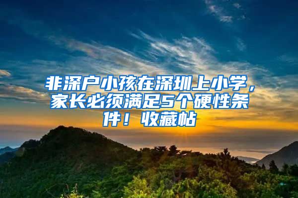 非深户小孩在深圳上小学，家长必须满足5个硬性条件！收藏帖