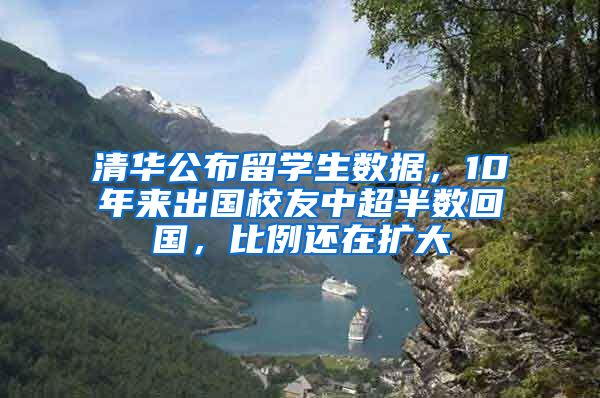 清华公布留学生数据，10年来出国校友中超半数回国，比例还在扩大