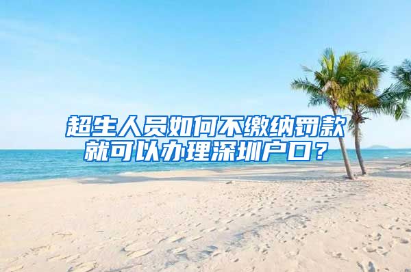 超生人员如何不缴纳罚款就可以办理深圳户口？