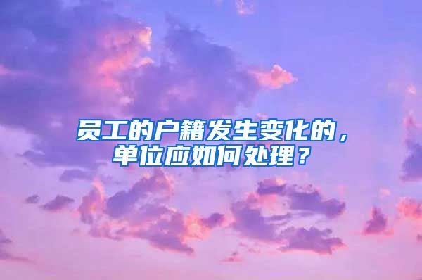 员工的户籍发生变化的，单位应如何处理？