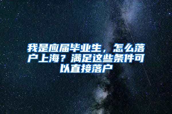 我是应届毕业生，怎么落户上海？满足这些条件可以直接落户