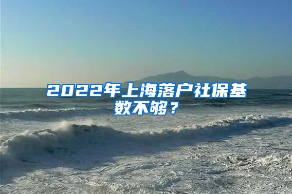 2022年上海落户社保基数不够？