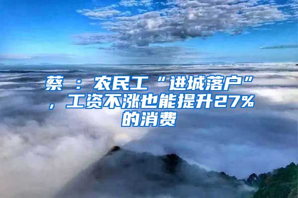 蔡昉：农民工“进城落户”，工资不涨也能提升27%的消费