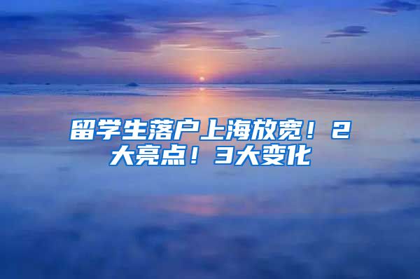 留学生落户上海放宽！2大亮点！3大变化