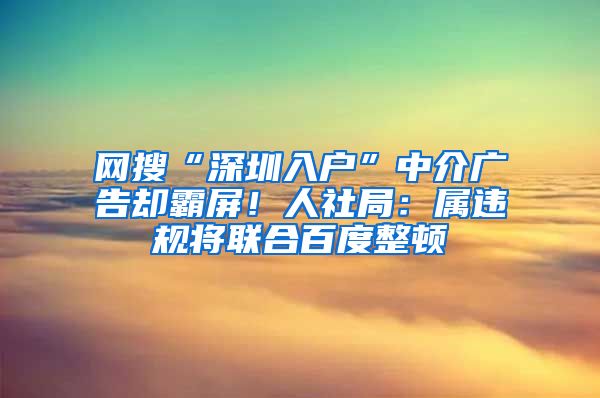 网搜“深圳入户”中介广告却霸屏！人社局：属违规将联合百度整顿