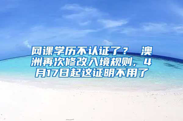 网课学历不认证了？ 澳洲再次修改入境规则, 4月17日起这证明不用了