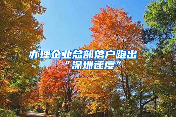 办理企业总部落户跑出“深圳速度”