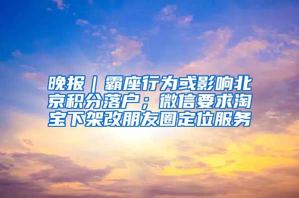 晚报｜霸座行为或影响北京积分落户；微信要求淘宝下架改朋友圈定位服务