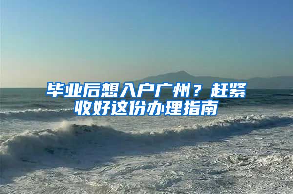 毕业后想入户广州？赶紧收好这份办理指南