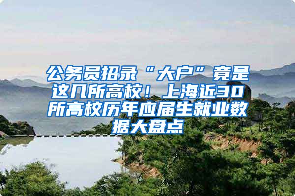 公务员招录“大户”竟是这几所高校！上海近30所高校历年应届生就业数据大盘点