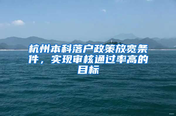 杭州本科落户政策放宽条件，实现审核通过率高的目标