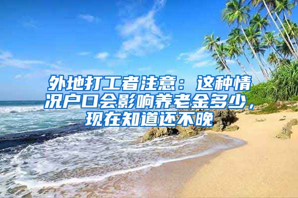 外地打工者注意：这种情况户口会影响养老金多少，现在知道还不晚
