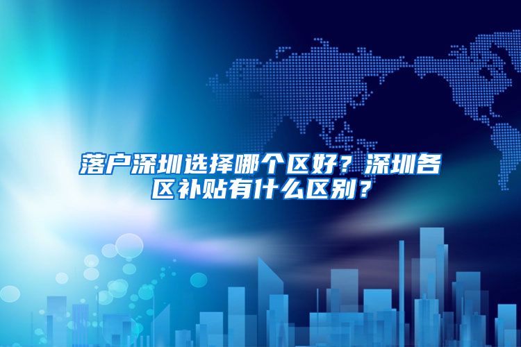落户深圳选择哪个区好？深圳各区补贴有什么区别？