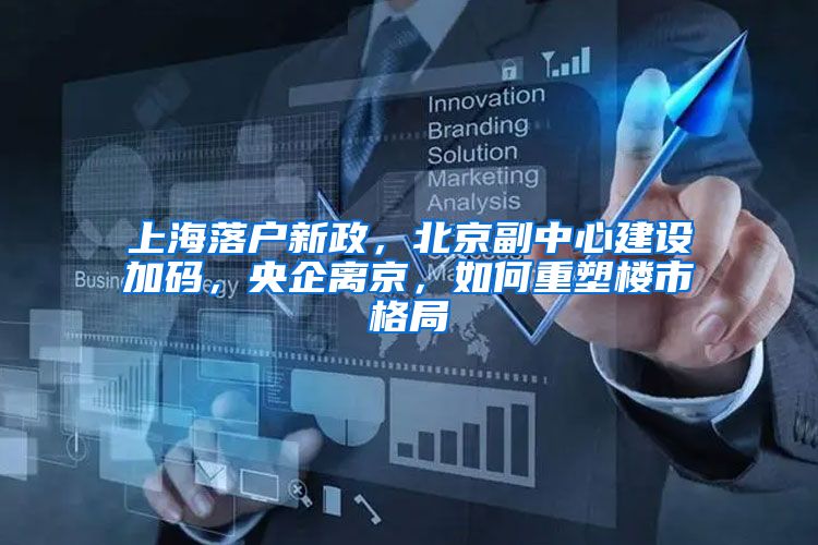 上海落户新政，北京副中心建设加码，央企离京，如何重塑楼市格局