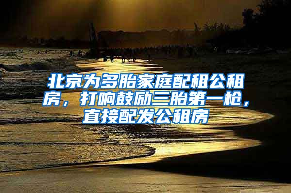 北京为多胎家庭配租公租房，打响鼓励三胎第一枪，直接配发公租房
