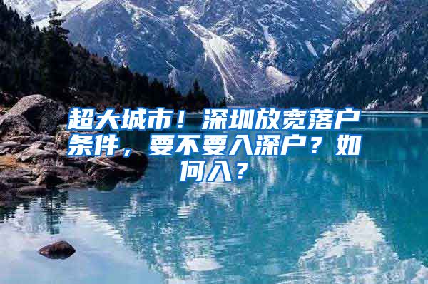 超大城市！深圳放宽落户条件，要不要入深户？如何入？