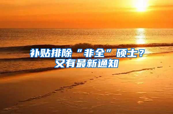 补贴排除“非全”硕士？又有最新通知