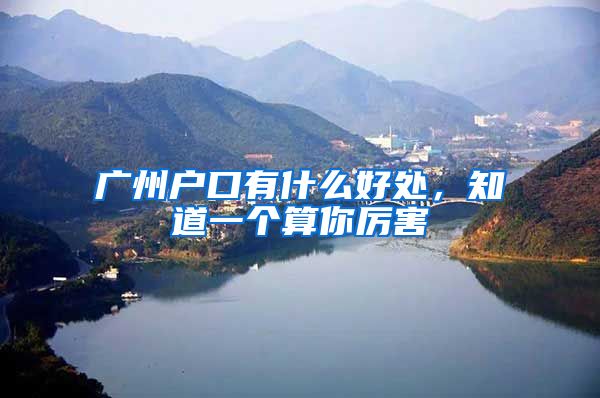 广州户口有什么好处，知道一个算你厉害