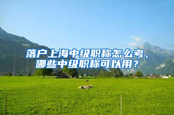 落户上海中级职称怎么考，哪些中级职称可以用？