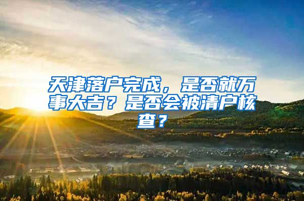 天津落户完成，是否就万事大吉？是否会被清户核查？