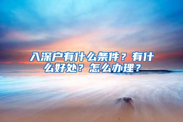 入深户有什么条件？有什么好处？怎么办理？