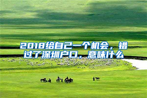 2018给自己一个机会，错过了深圳户口，意味什么