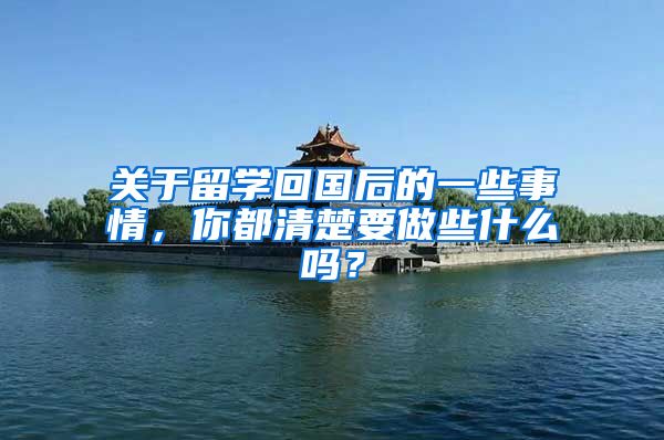 关于留学回国后的一些事情，你都清楚要做些什么吗？