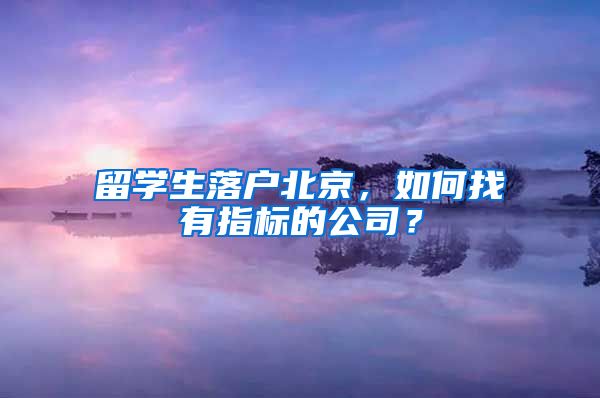 留学生落户北京，如何找有指标的公司？