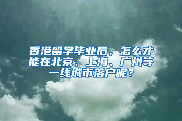 香港留学毕业后，怎么才能在北京、上海、广州等一线城市落户呢？