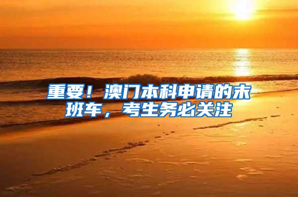 重要！澳门本科申请的末班车，考生务必关注