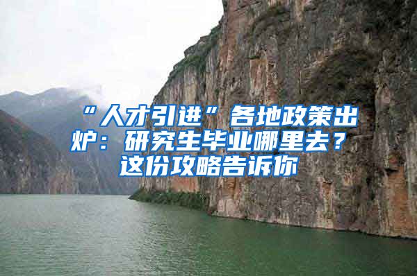 “人才引进”各地政策出炉：研究生毕业哪里去？这份攻略告诉你
