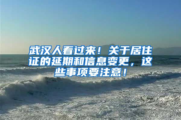 武汉人看过来！关于居住证的延期和信息变更，这些事项要注意！
