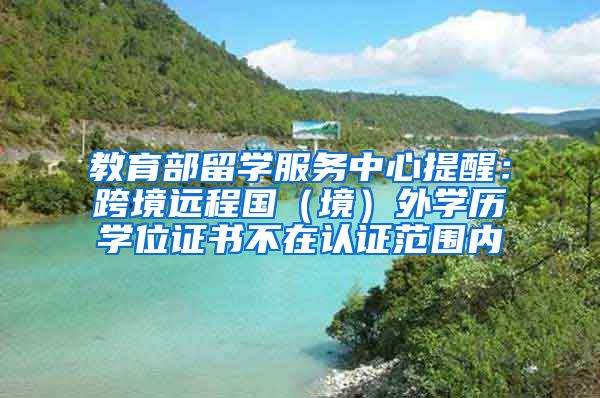 教育部留学服务中心提醒：跨境远程国（境）外学历学位证书不在认证范围内