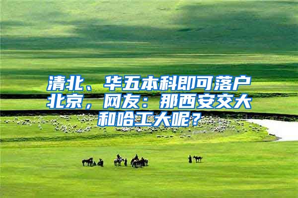 清北、华五本科即可落户北京，网友：那西安交大和哈工大呢？