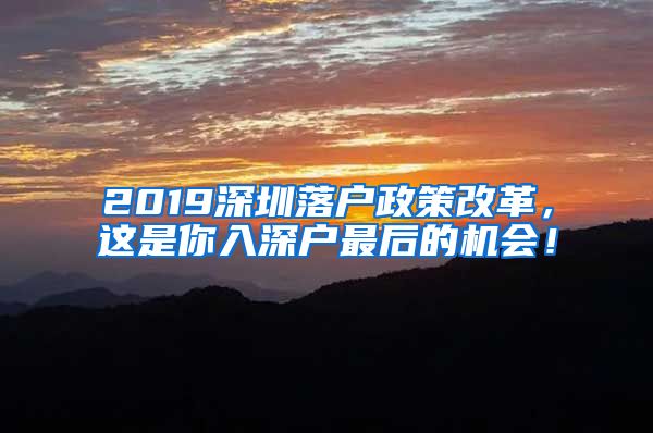 2019深圳落户政策改革，这是你入深户最后的机会！