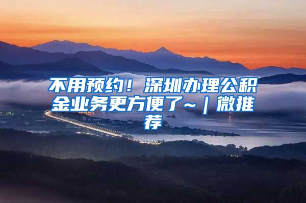 不用预约！深圳办理公积金业务更方便了~｜微推荐