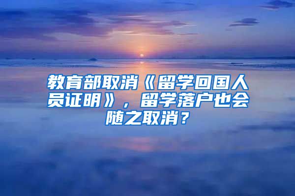 教育部取消《留学回国人员证明》，留学落户也会随之取消？